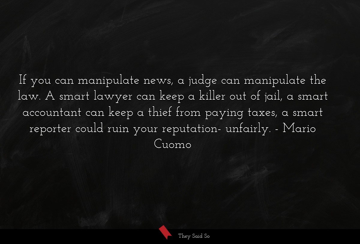 If you can manipulate news, a judge can manipulate the law. A smart lawyer can keep a killer out of jail, a smart accountant can keep a thief from paying taxes, a smart reporter could ruin your reputation- unfairly.