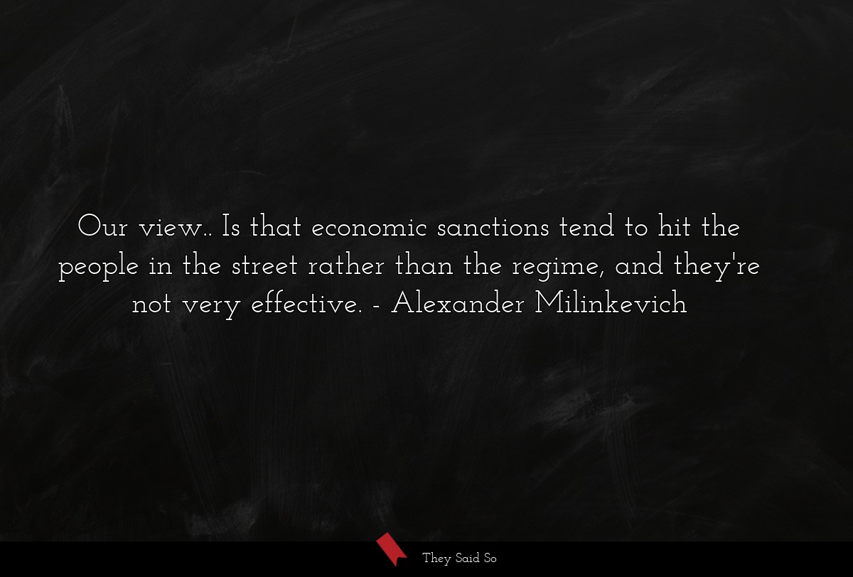 Our view.. Is that economic sanctions tend to hit the people in the street rather than the regime, and they're not very effective.