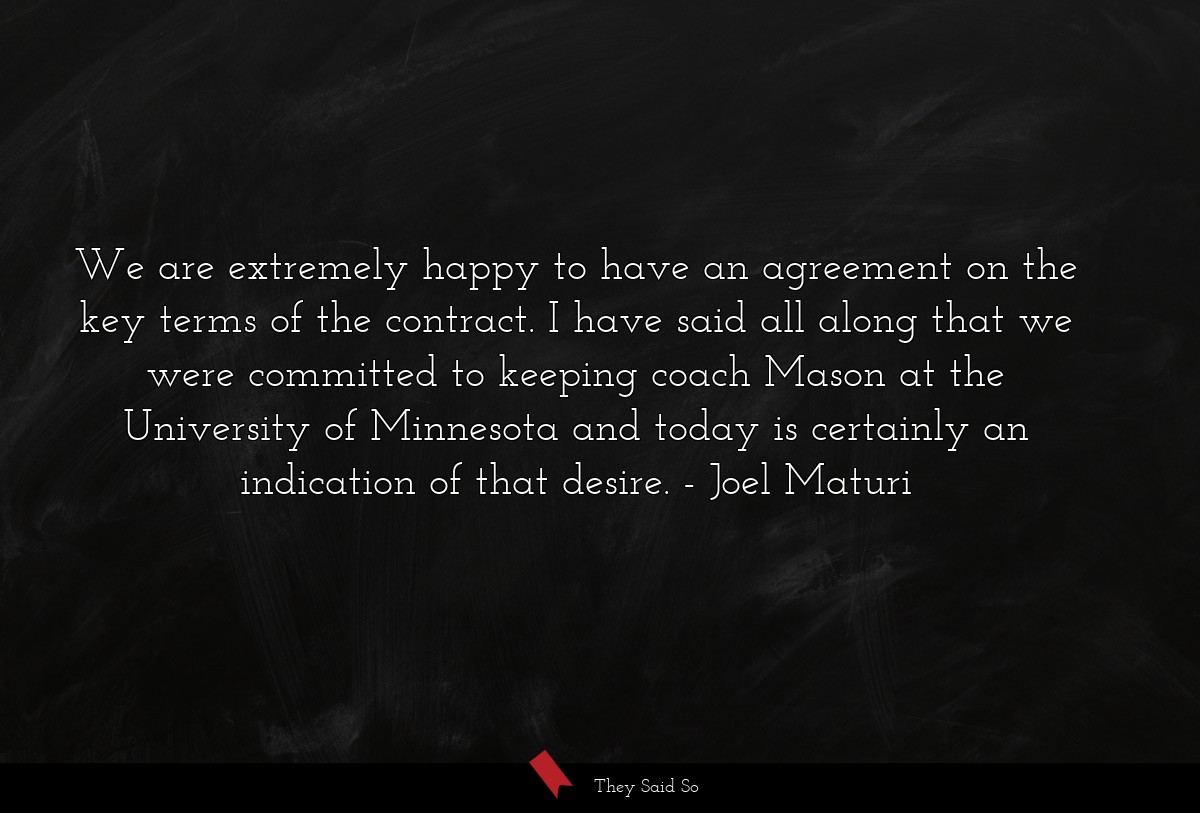 We are extremely happy to have an agreement on the key terms of the contract. I have said all along that we were committed to keeping coach Mason at the University of Minnesota and today is certainly an indication of that desire.