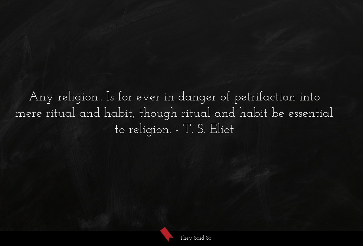 Any religion.. Is for ever in danger of petrifaction into mere ritual and habit, though ritual and habit be essential to religion.