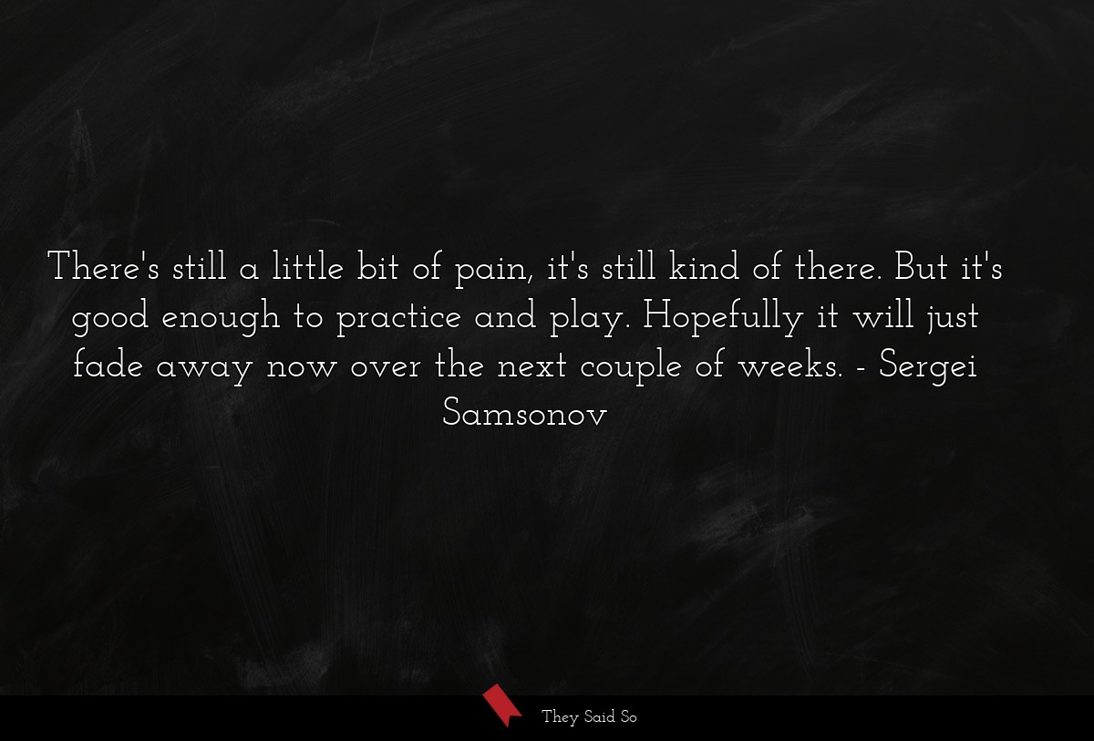 There's still a little bit of pain, it's still kind of there. But it's good enough to practice and play. Hopefully it will just fade away now over the next couple of weeks.