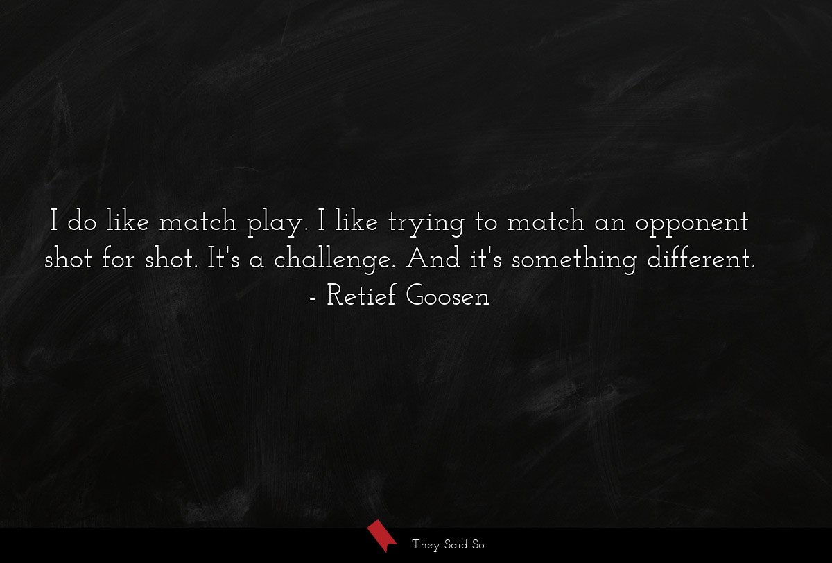 I do like match play. I like trying to match an opponent shot for shot. It's a challenge. And it's something different.