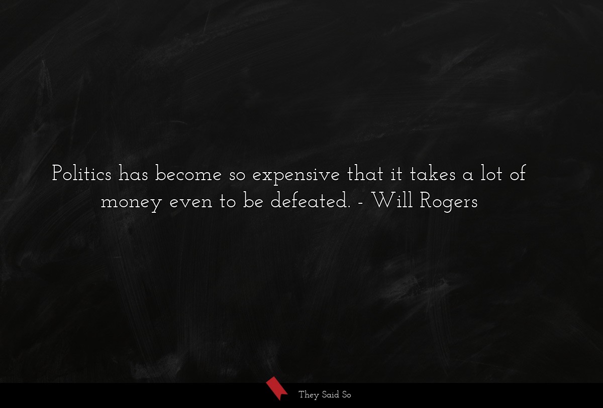 Politics has become so expensive that it takes a... | Will Rogers