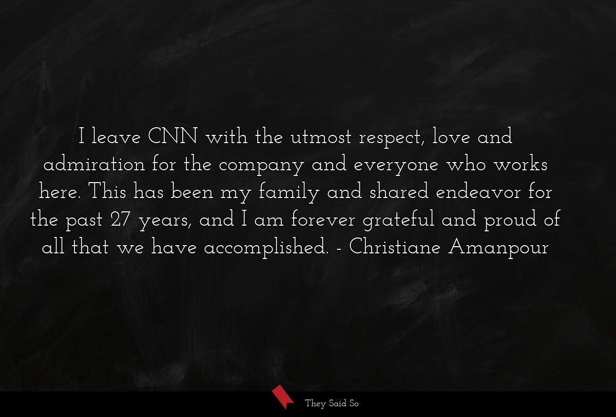 I leave CNN with the utmost respect, love and admiration for the company and everyone who works here. This has been my family and shared endeavor for the past 27 years, and I am forever grateful and proud of all that we have accomplished.