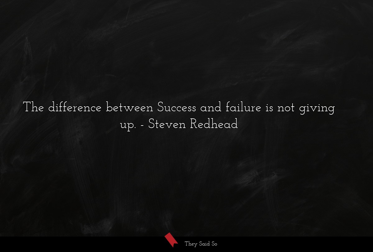 The difference between Success and failure is not giving up.