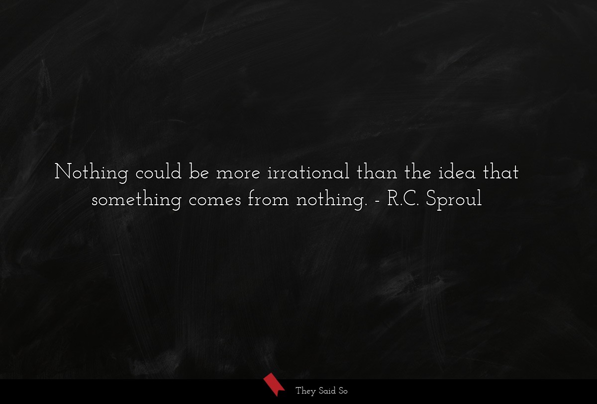 Nothing could be more irrational than the idea that something comes from nothing.