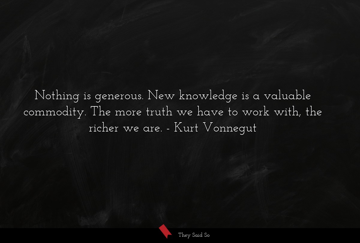 Nothing is generous. New knowledge is a valuable commodity. The more truth we have to work with, the richer we are.