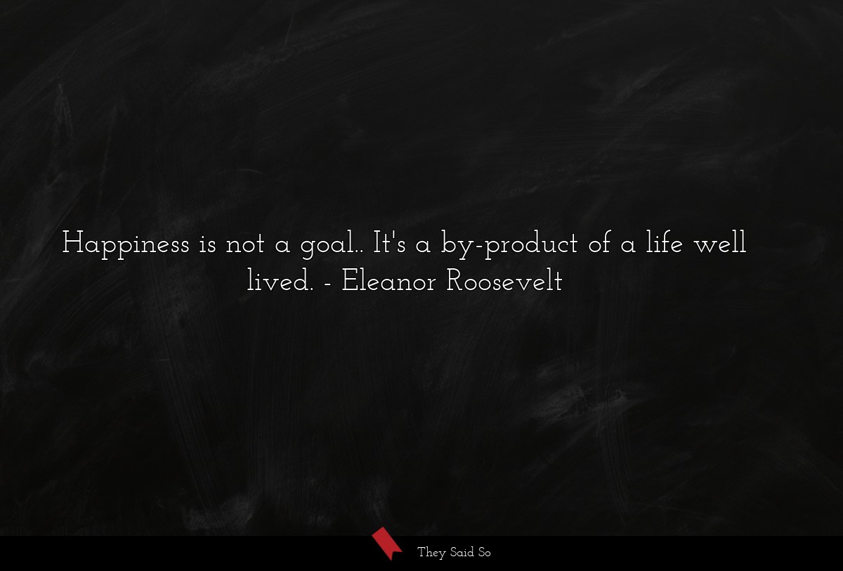 Happiness is not a goal.. It's a by-product of a... | Eleanor Roosevelt