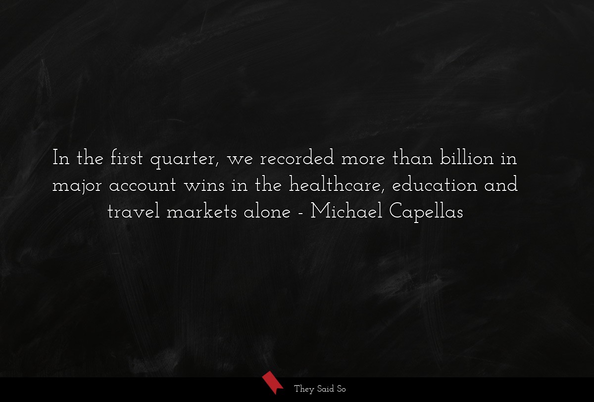 In the first quarter, we recorded more than billion in major account wins in the healthcare, education and travel markets alone