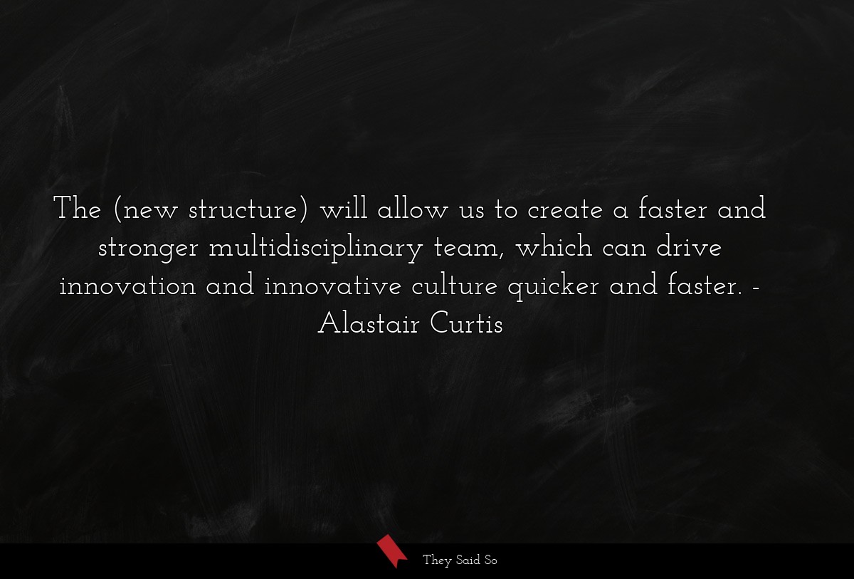 The (new structure) will allow us to create a faster and stronger multidisciplinary team, which can drive innovation and innovative culture quicker and faster.