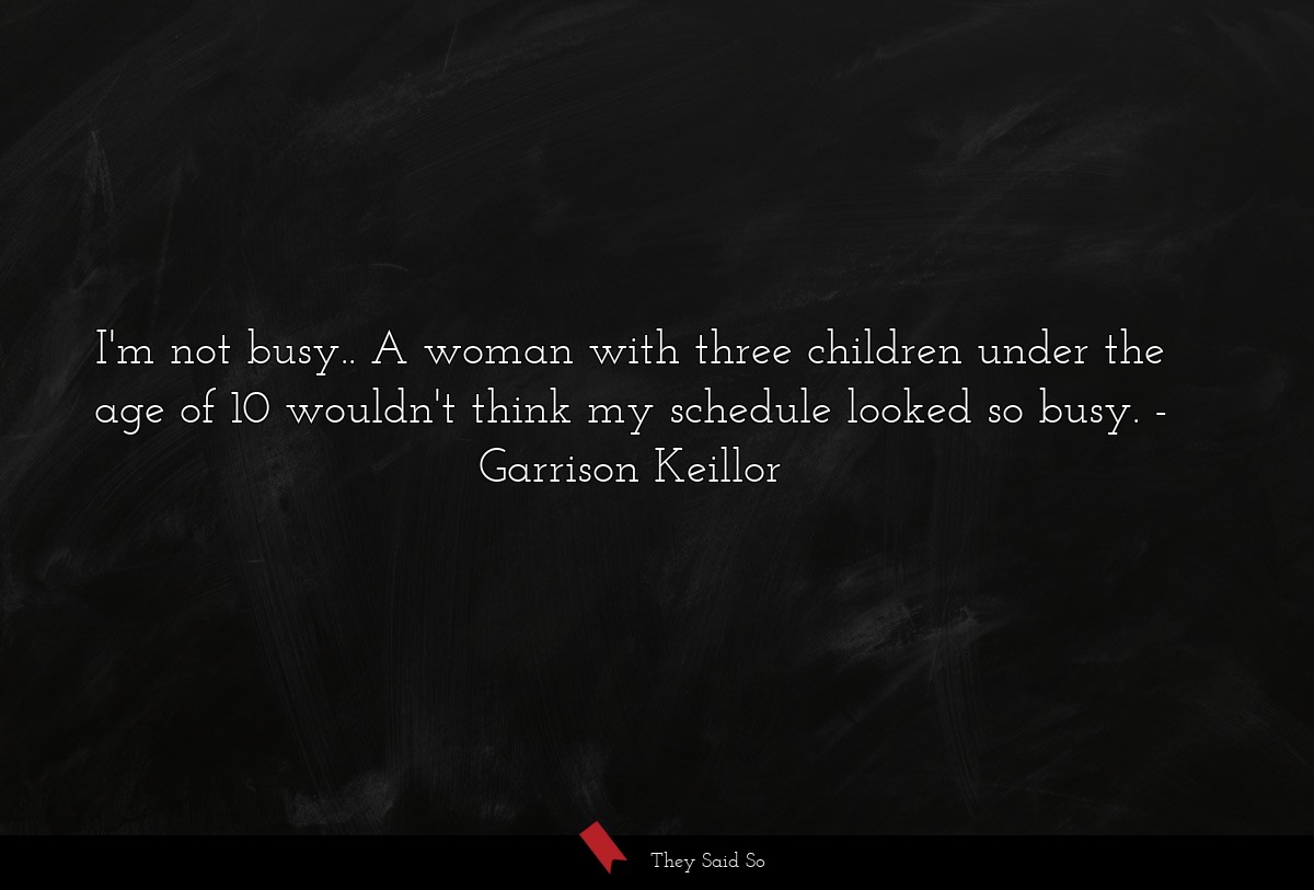 I'm not busy.. A woman with three children under the age of 10 wouldn't think my schedule looked so busy.