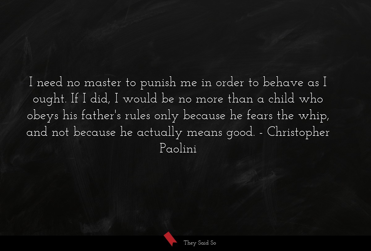 I need no master to punish me in order to behave as I ought. If I did, I would be no more than a child who obeys his father's rules only because he fears the whip, and not because he actually means good.