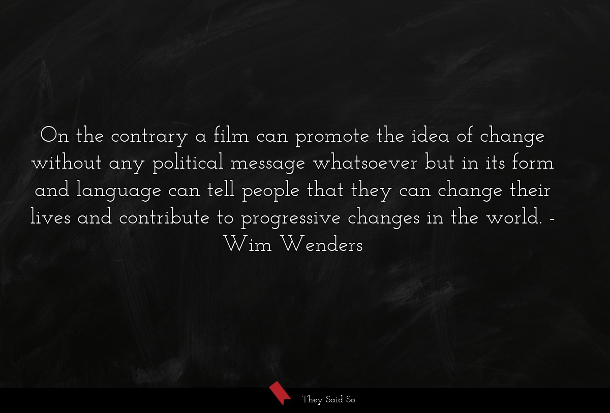 On the contrary a film can promote the idea of change without any political message whatsoever but in its form and language can tell people that they can change their lives and contribute to progressive changes in the world.