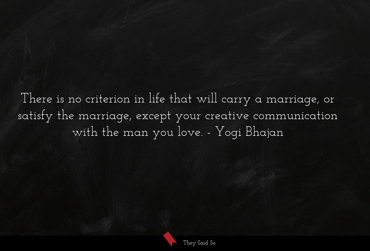 There is no criterion in life that will carry a marriage, or satisfy the marriage, except your creative communication with the man you love.