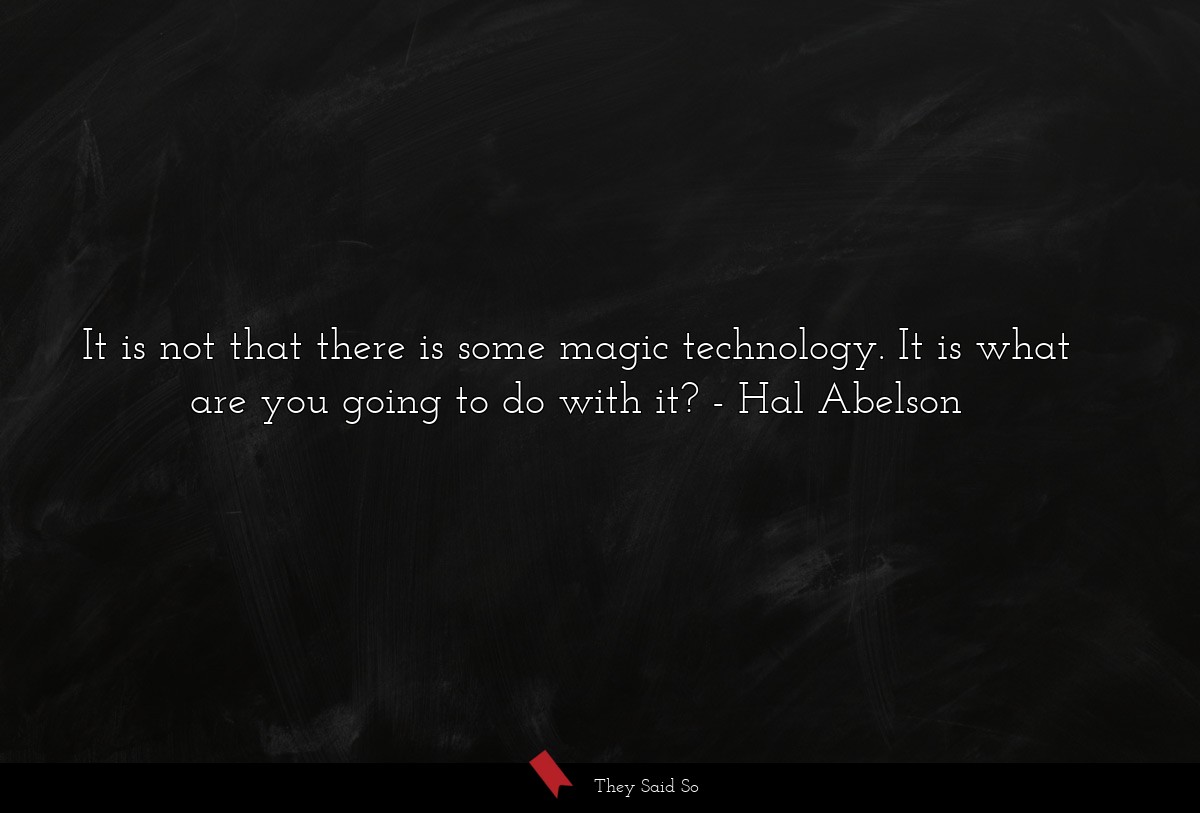 It is not that there is some magic technology. It is what are you going to do with it?