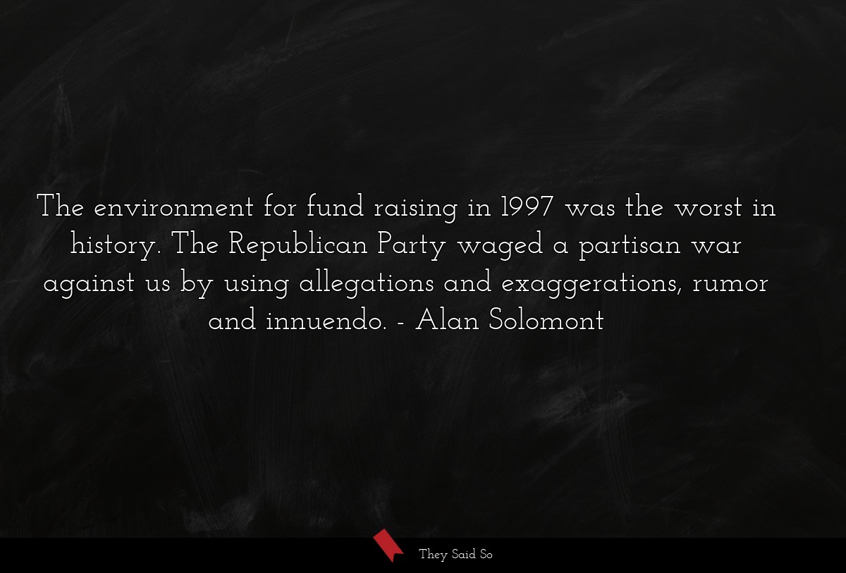 The environment for fund raising in 1997 was the worst in history. The Republican Party waged a partisan war against us by using allegations and exaggerations, rumor and innuendo.