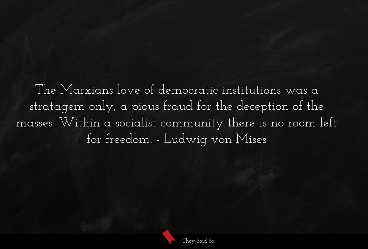 The Marxians love of democratic institutions was a stratagem only, a pious fraud for the deception of the masses. Within a socialist community there is no room left for freedom.