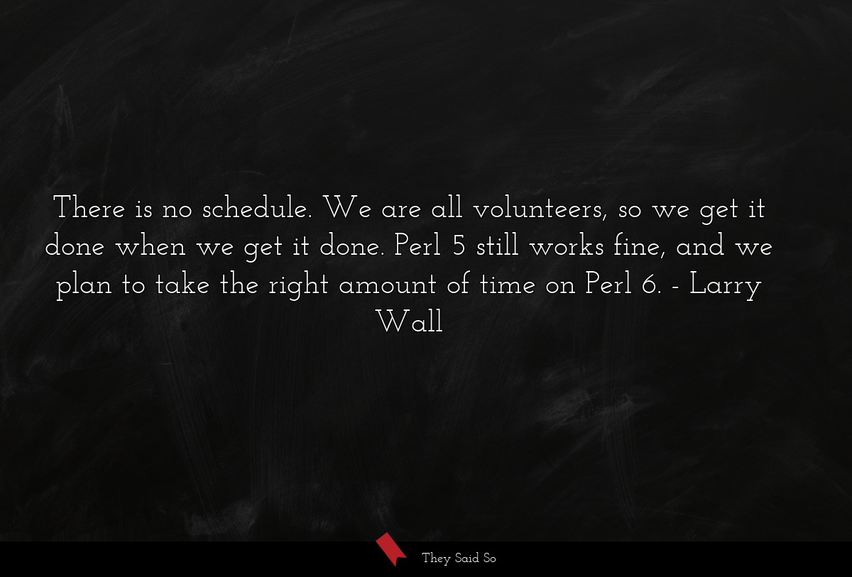 There is no schedule. We are all volunteers, so we get it done when we get it done. Perl 5 still works fine, and we plan to take the right amount of time on Perl 6.