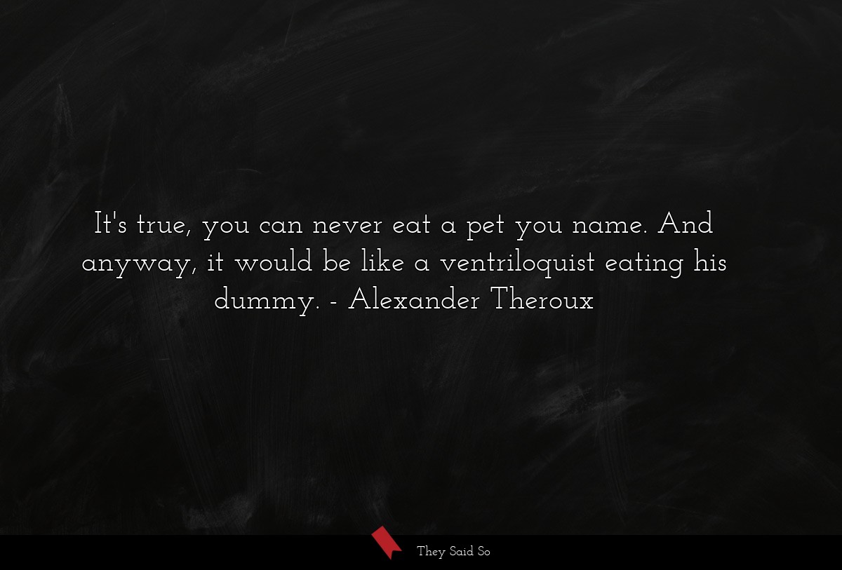 It's true, you can never eat a pet you name. And anyway, it would be like a ventriloquist eating his dummy.