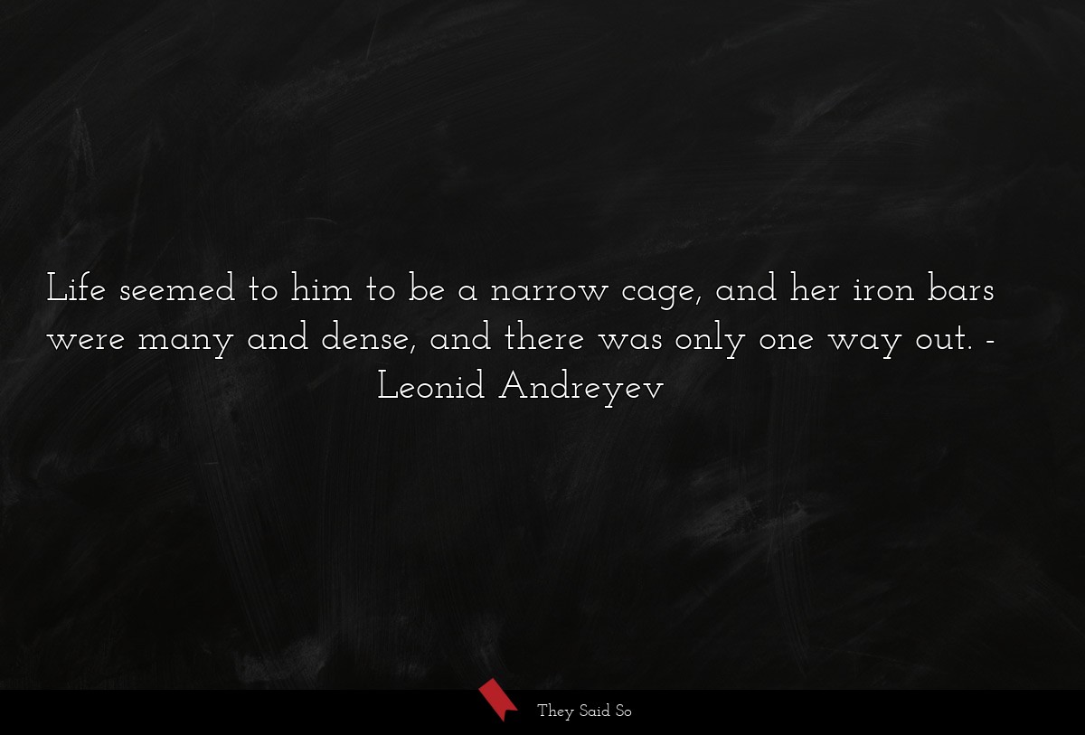 Life seemed to him to be a narrow cage, and her iron bars were many and dense, and there was only one way out.