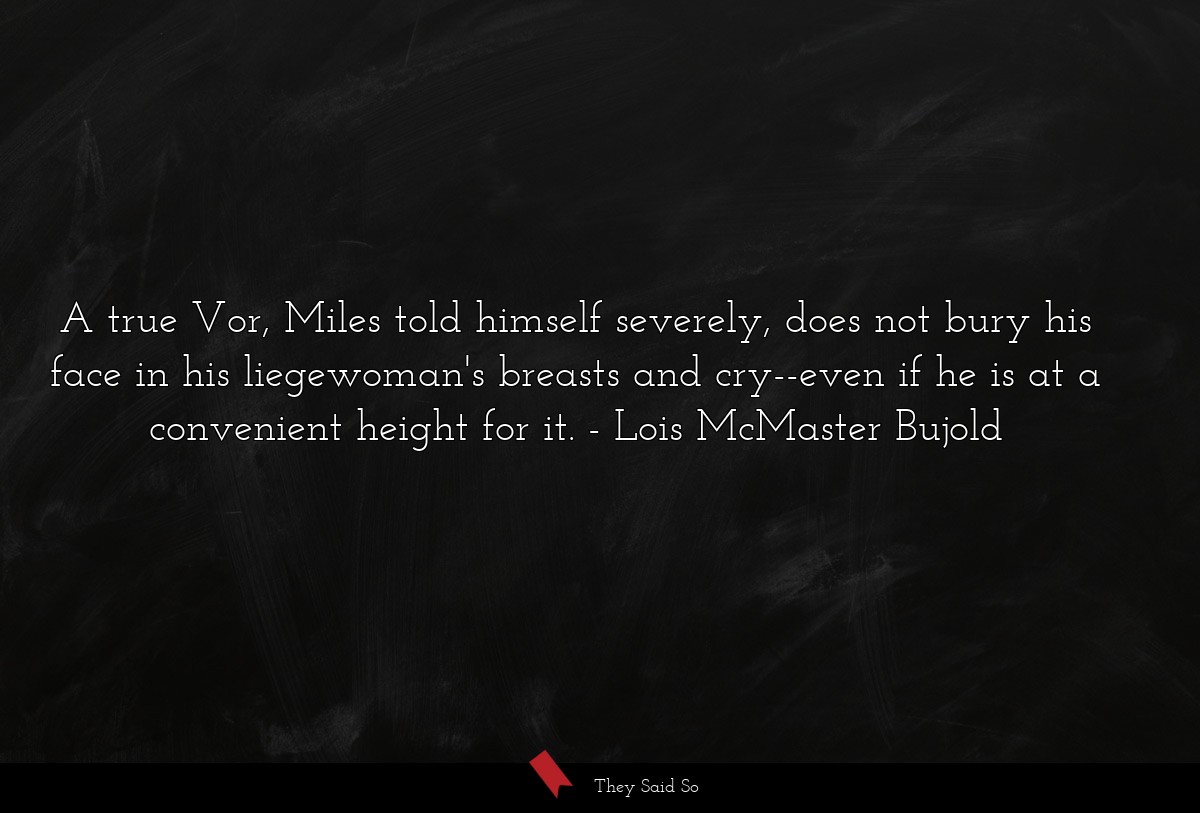 A true Vor, Miles told himself severely, does not bury his face in his liegewoman's breasts and cry--even if he is at a convenient height for it.