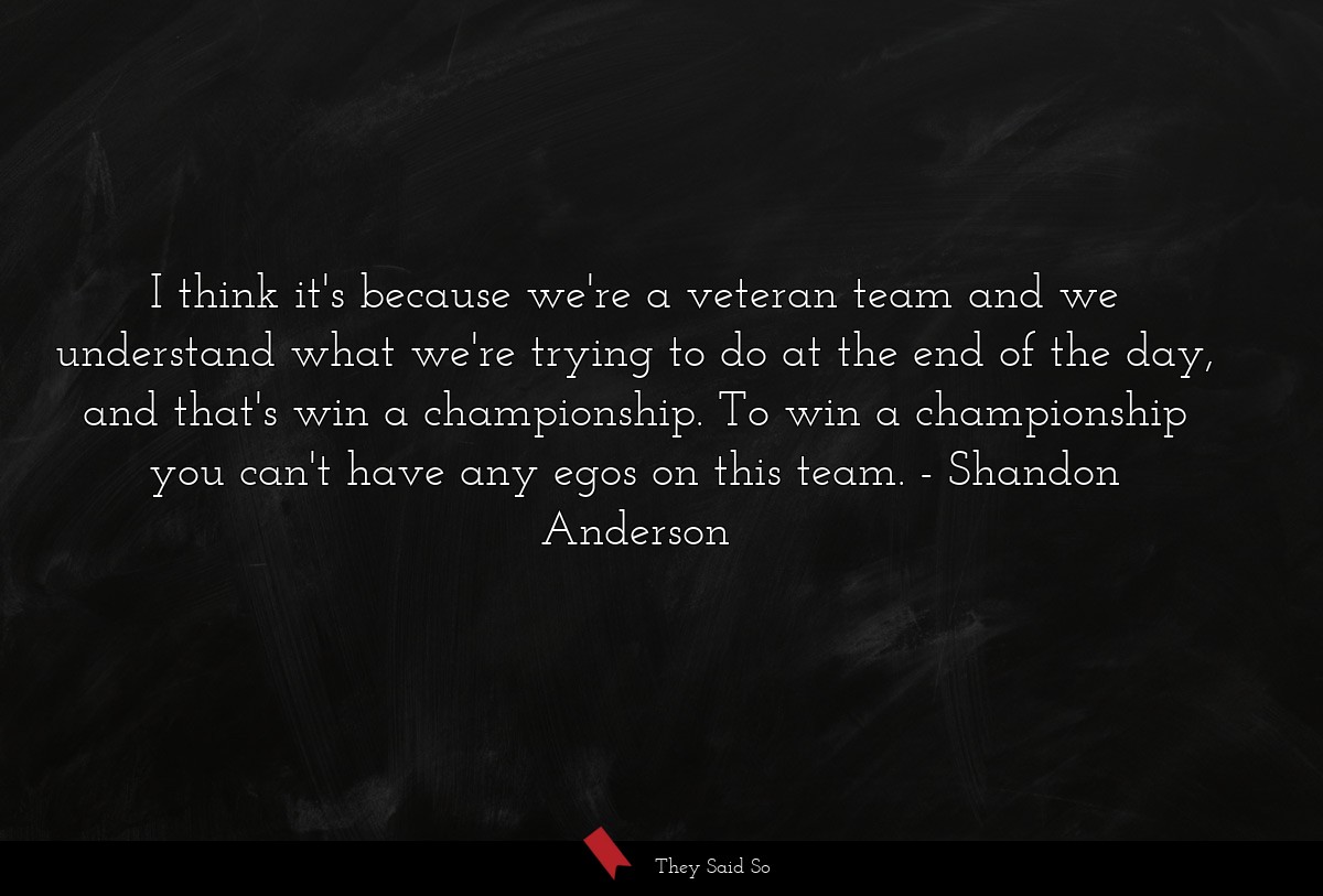 I think it's because we're a veteran team and we understand what we're trying to do at the end of the day, and that's win a championship. To win a championship you can't have any egos on this team.