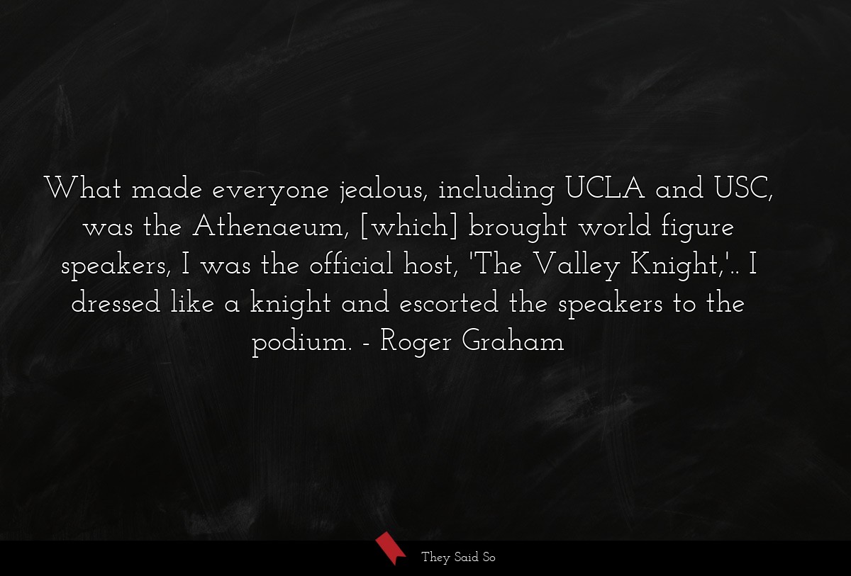 What made everyone jealous, including UCLA and USC, was the Athenaeum, [which] brought world figure speakers, I was the official host, 'The Valley Knight,'.. I dressed like a knight and escorted the speakers to the podium.