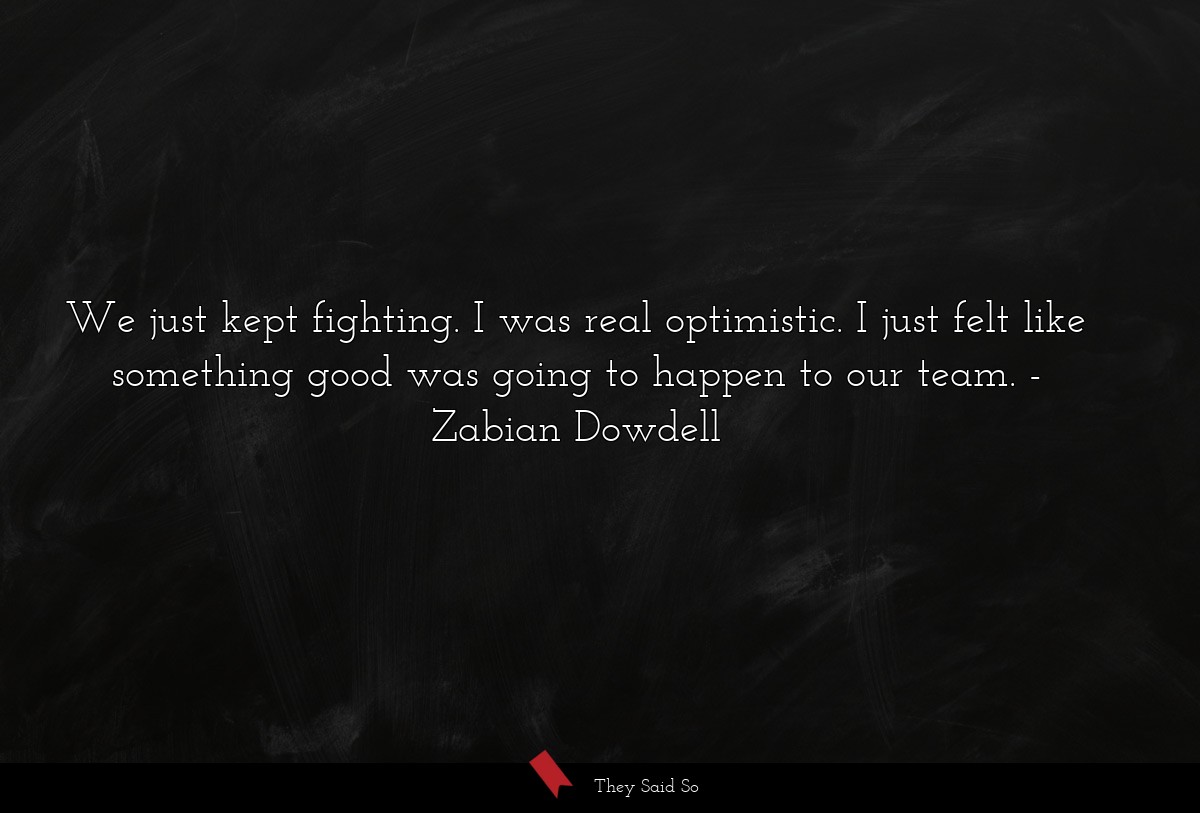 We just kept fighting. I was real optimistic. I just felt like something good was going to happen to our team.