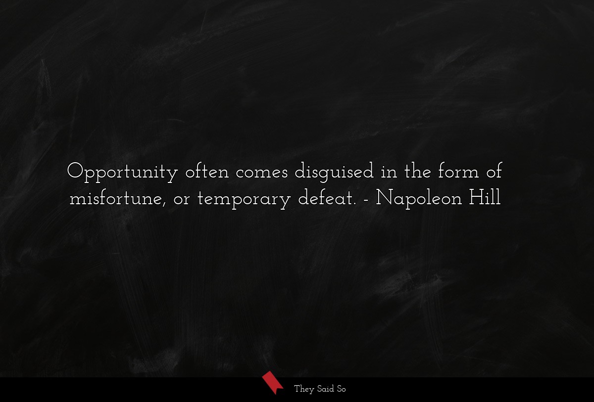 Opportunity often comes disguised in the form of misfortune, or temporary defeat.