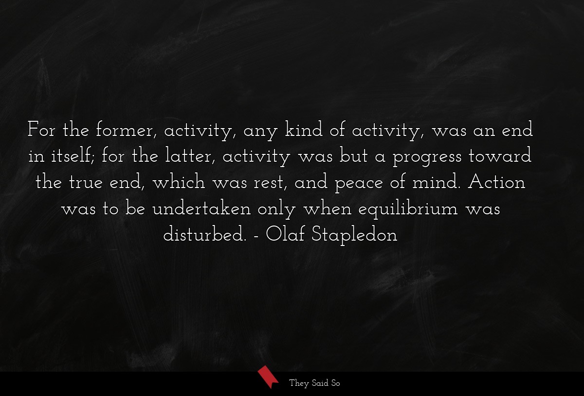 For the former, activity, any kind of activity, was an end in itself; for the latter, activity was but a progress toward the true end, which was rest, and peace of mind. Action was to be undertaken only when equilibrium was disturbed.