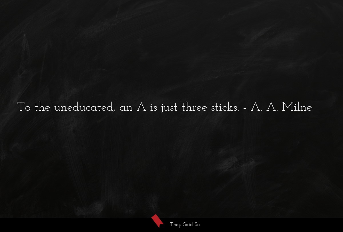 To the uneducated, an A is just three sticks.