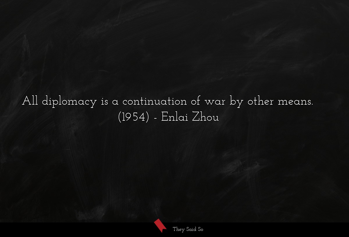 All diplomacy is a continuation of war by other... | Enlai Zhou