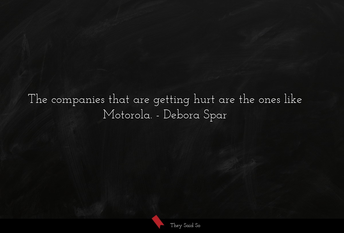 The companies that are getting hurt are the ones like Motorola.