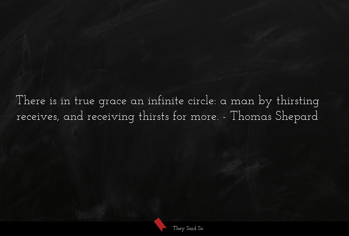 There is in true grace an infinite circle: a man by thirsting receives, and receiving thirsts for more.