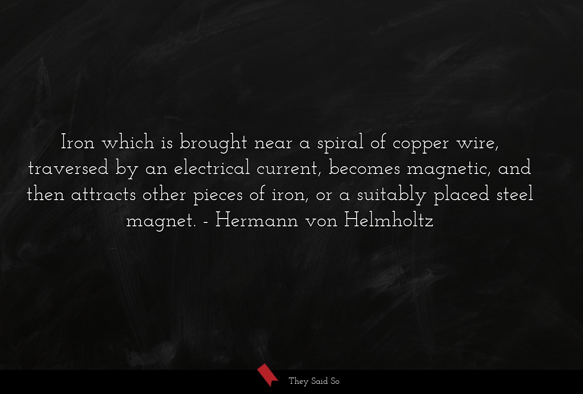Iron which is brought near a spiral of copper wire, traversed by an electrical current, becomes magnetic, and then attracts other pieces of iron, or a suitably placed steel magnet.