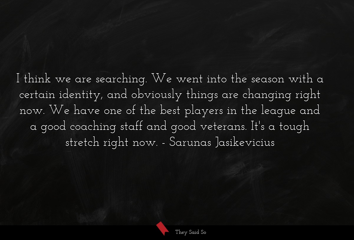 I think we are searching. We went into the season with a certain identity, and obviously things are changing right now. We have one of the best players in the league and a good coaching staff and good veterans. It's a tough stretch right now.