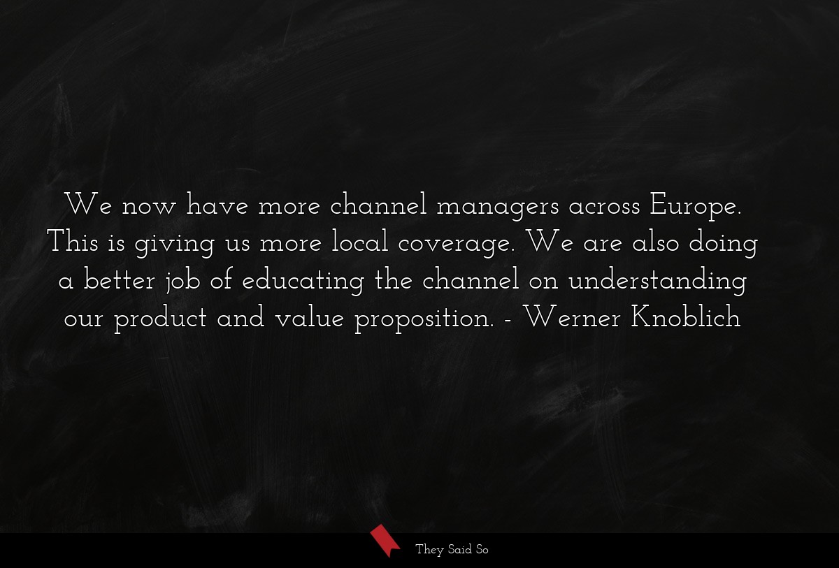We now have more channel managers across Europe. This is giving us more local coverage. We are also doing a better job of educating the channel on understanding our product and value proposition.