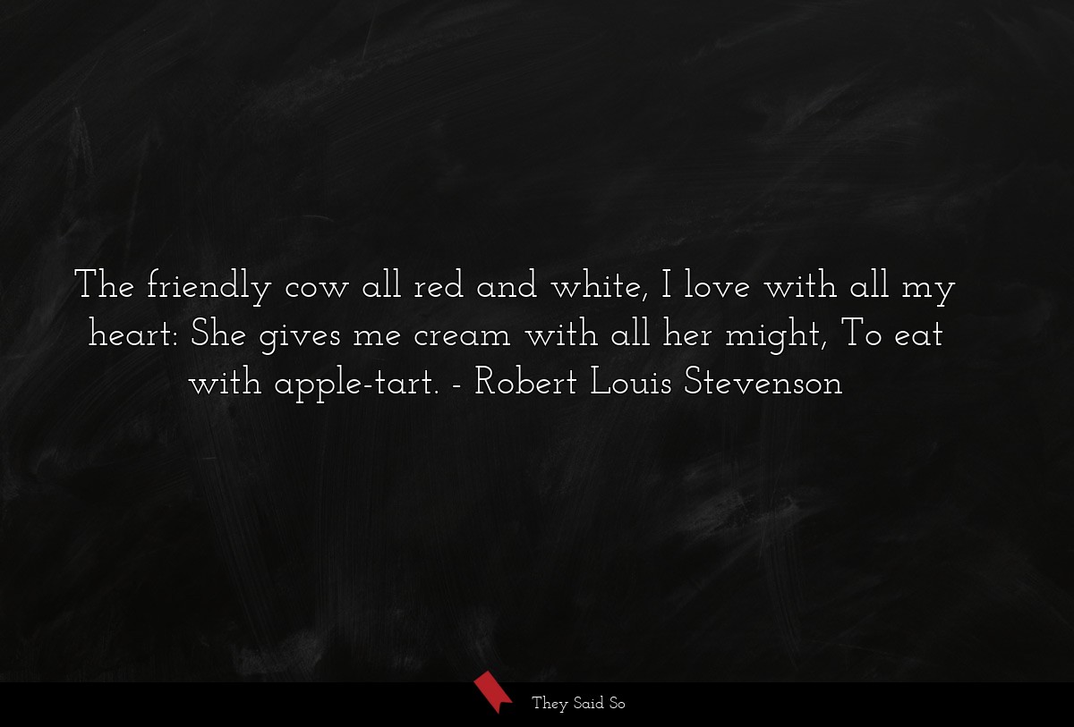 The friendly cow all red and white, I love with all my heart: She gives me cream with all her might, To eat with apple-tart.