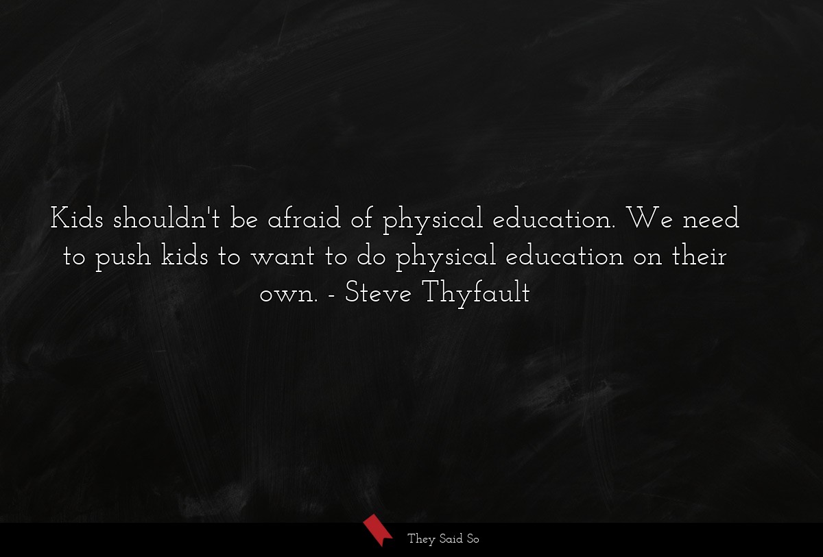 Kids shouldn't be afraid of physical education. We need to push kids to want to do physical education on their own.