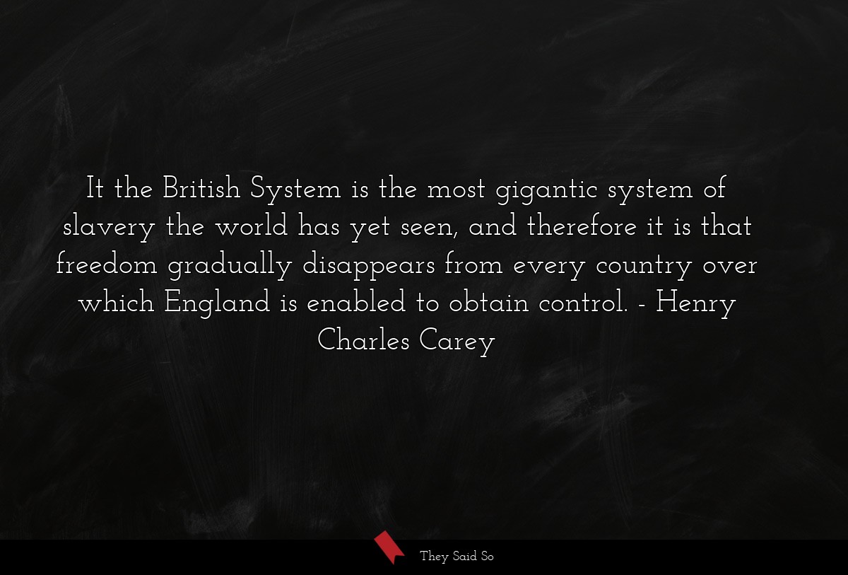 It the British System is the most gigantic system of slavery the world has yet seen, and therefore it is that freedom gradually disappears from every country over which England is enabled to obtain control.