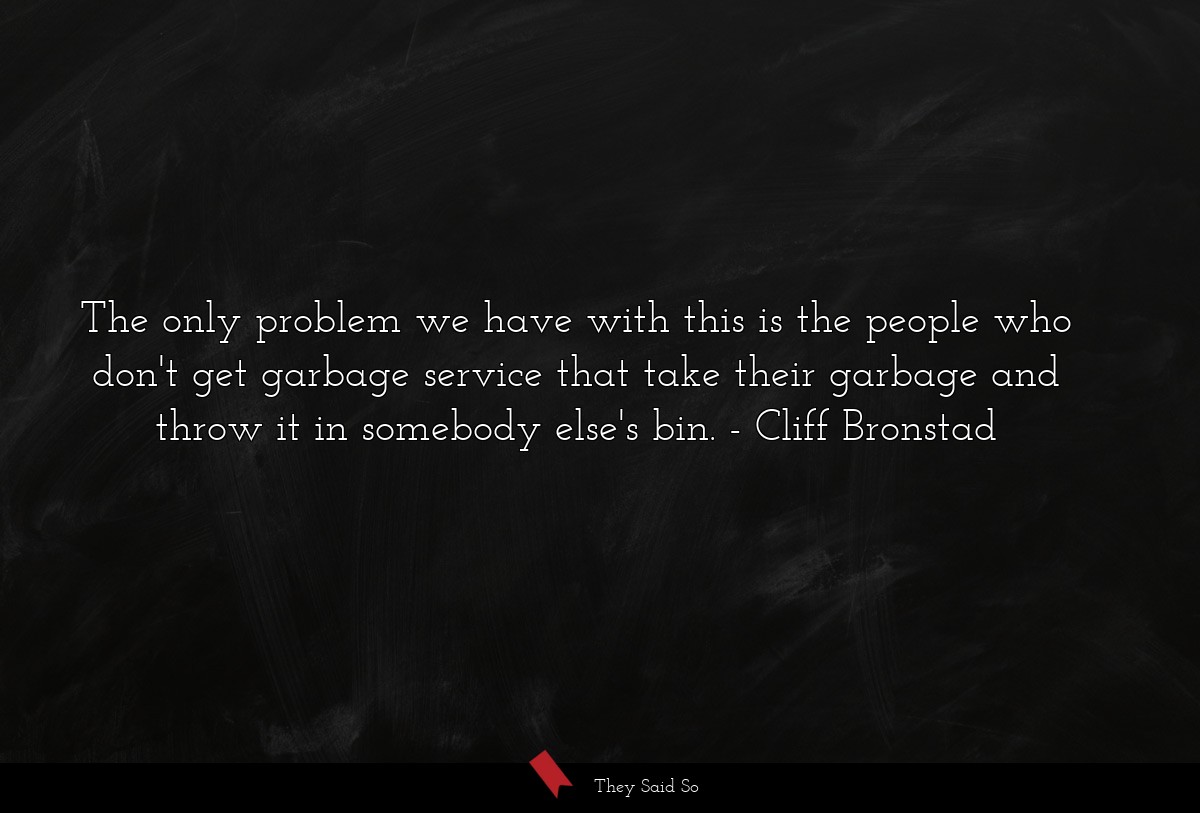 The only problem we have with this is the people who don't get garbage service that take their garbage and throw it in somebody else's bin.