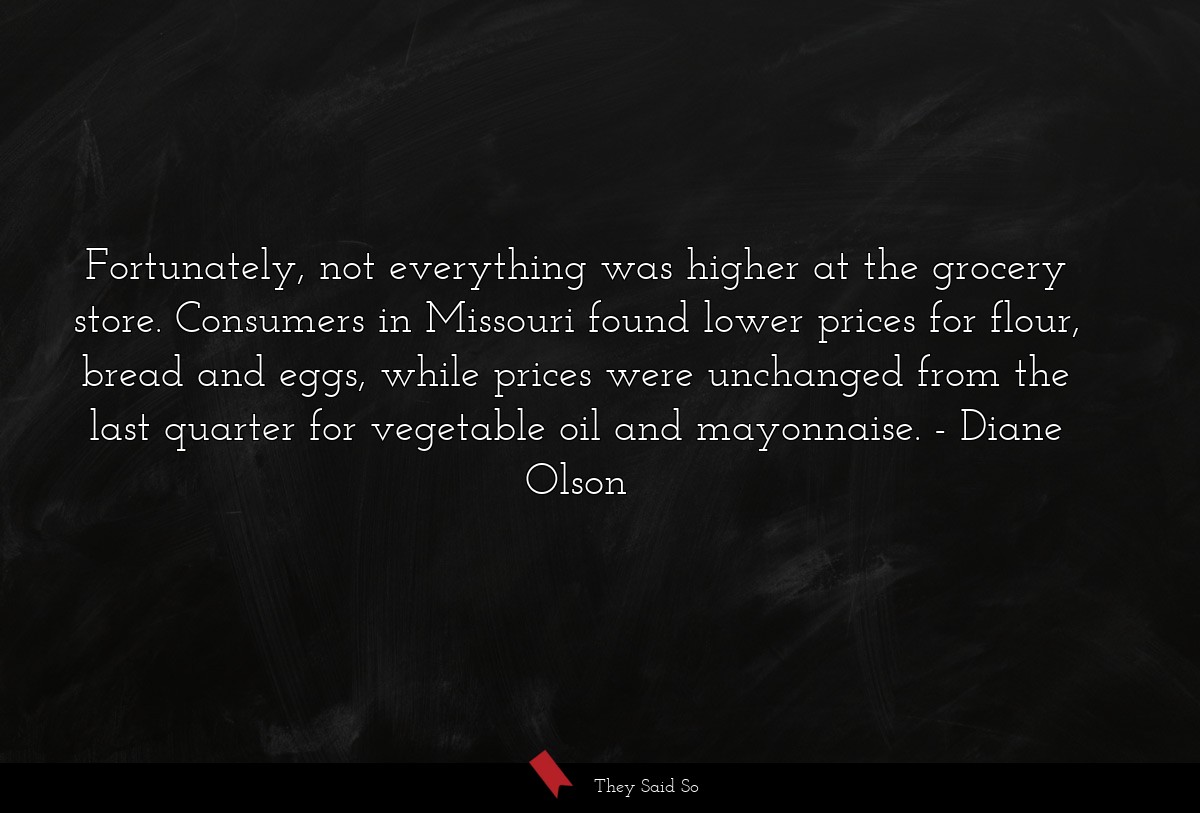 Fortunately, not everything was higher at the grocery store. Consumers in Missouri found lower prices for flour, bread and eggs, while prices were unchanged from the last quarter for vegetable oil and mayonnaise.