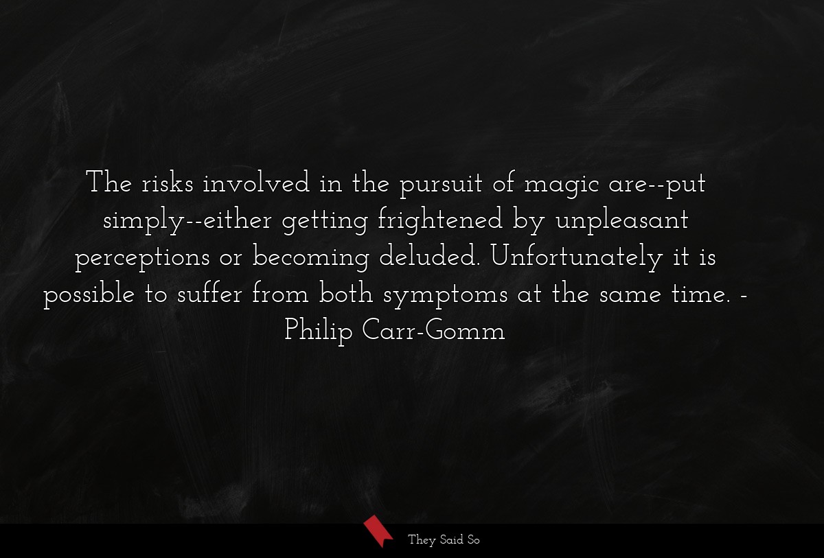 The risks involved in the pursuit of magic are--put simply--either getting frightened by unpleasant perceptions or becoming deluded. Unfortunately it is possible to suffer from both symptoms at the same time.