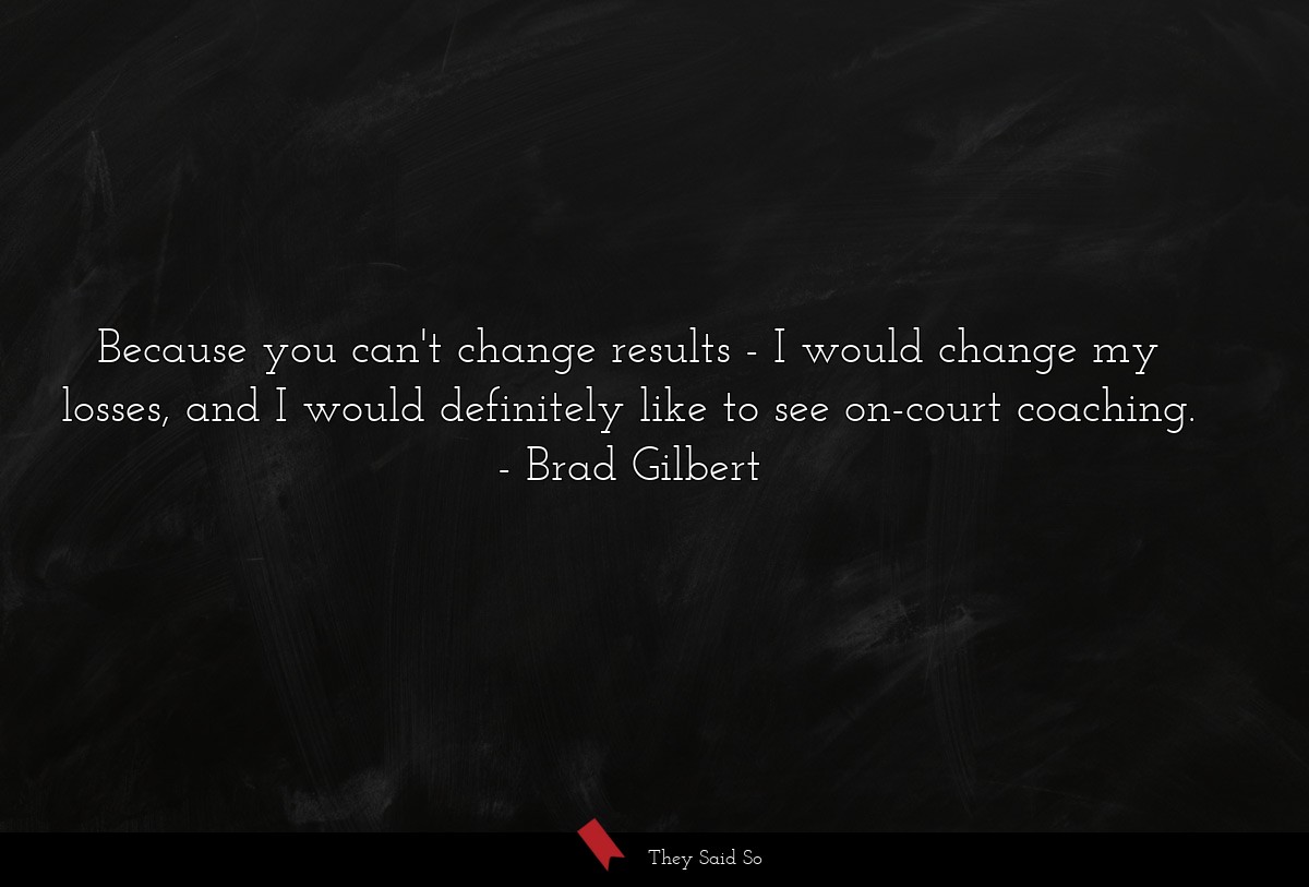 Because you can't change results - I would change my losses, and I would definitely like to see on-court coaching.