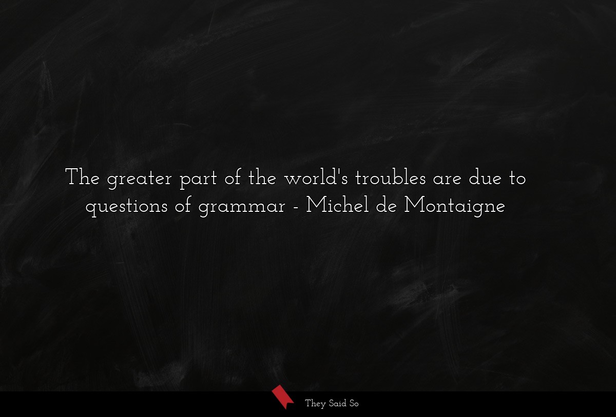 The greater part of the world's troubles are due to questions of grammar