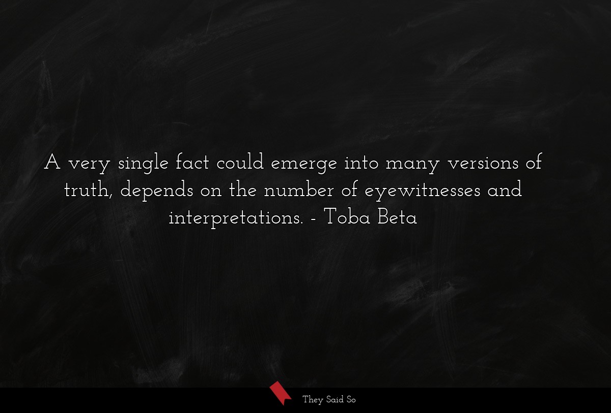 A very single fact could emerge into many versions of truth, depends on the number of eyewitnesses and interpretations.