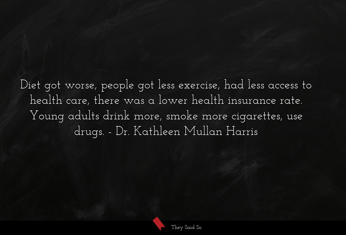 Diet got worse, people got less exercise, had less access to health care, there was a lower health insurance rate. Young adults drink more, smoke more cigarettes, use drugs.