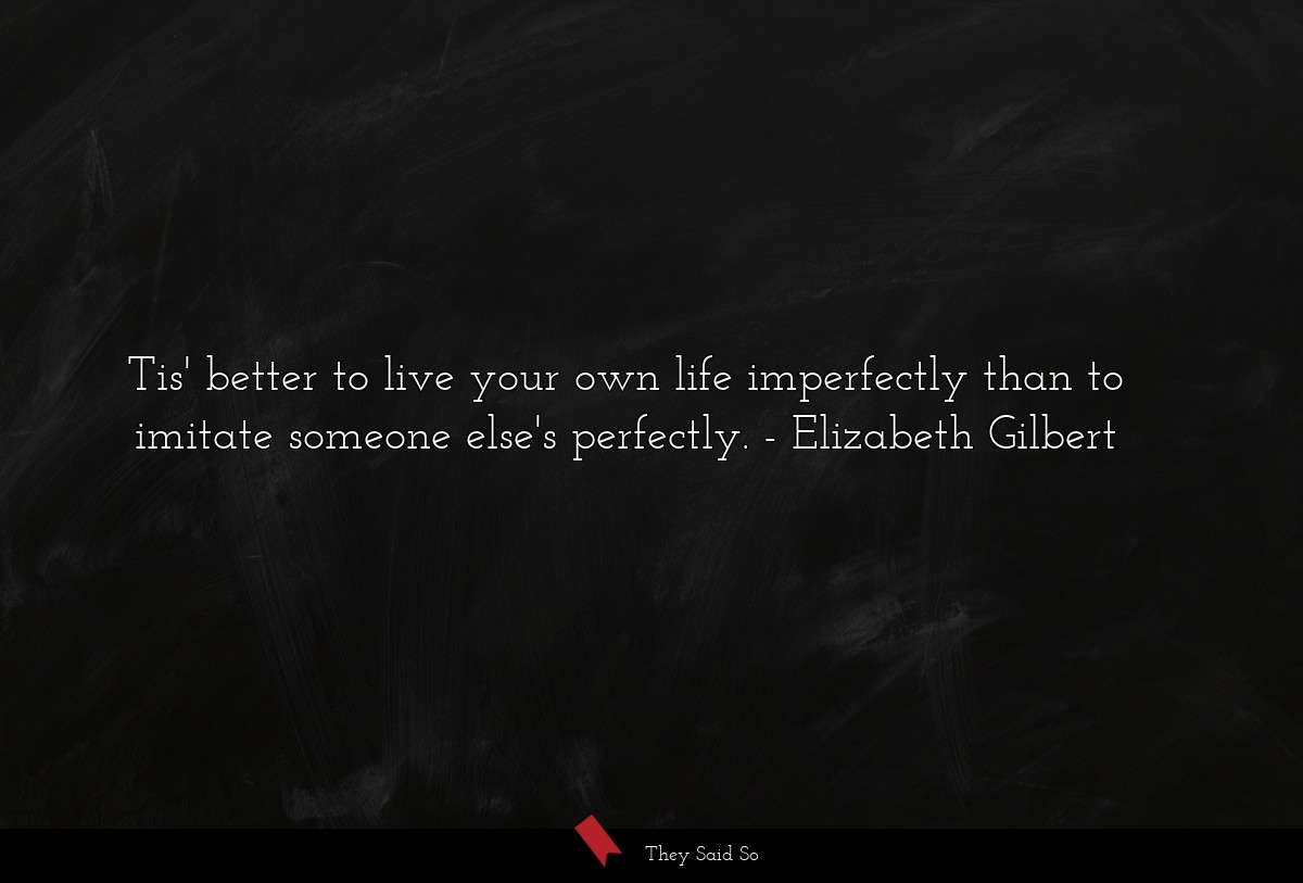 Tis' better to live your own life imperfectly than to imitate someone else's perfectly.