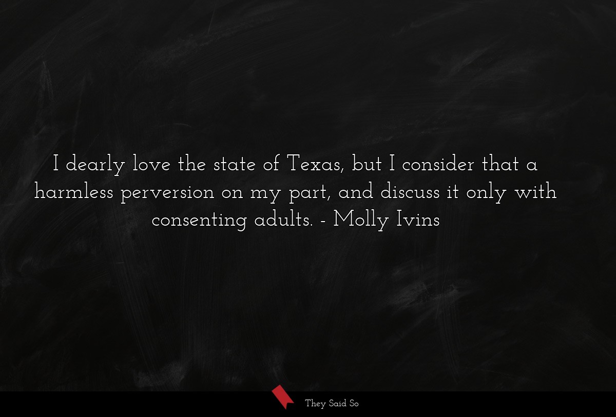I dearly love the state of Texas, but I consider that a harmless perversion on my part, and discuss it only with consenting adults.
