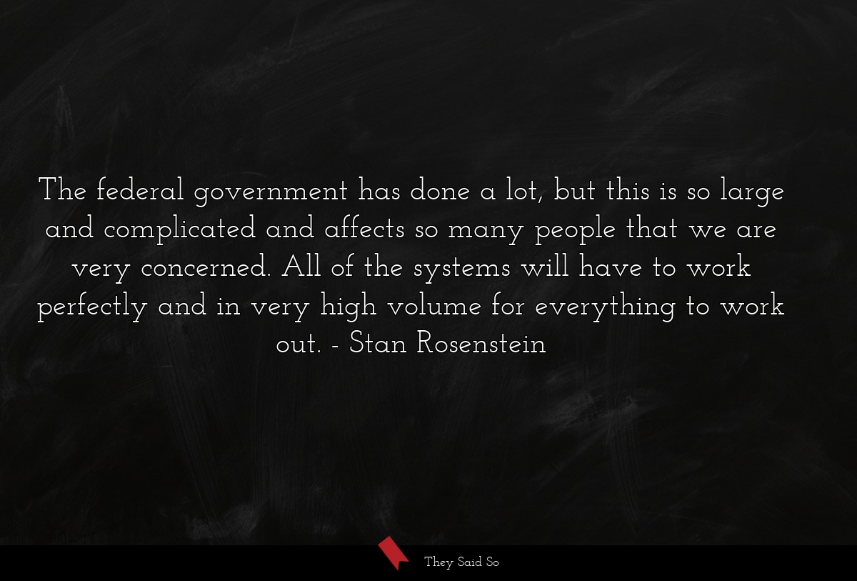 The federal government has done a lot, but this is so large and complicated and affects so many people that we are very concerned. All of the systems will have to work perfectly and in very high volume for everything to work out.